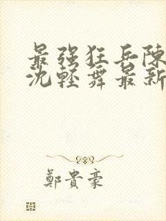 最强狂兵陈六何沈轻舞最新更新