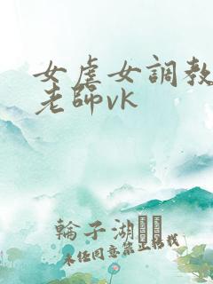 女虐女调教贱奴老师vk