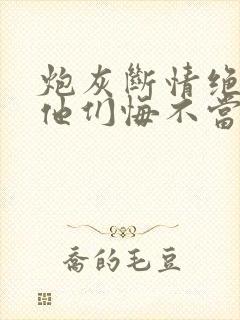 炮灰断情绝欲后他们悔不当初全文免费阅读