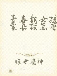 青春期女孩叛逆家长该怎么做