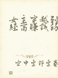 女主穿越到古代经商赚钱的小说