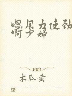 嗯用力使劲快点啊少妇