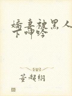 娇妻被黑人杂交下呻吟