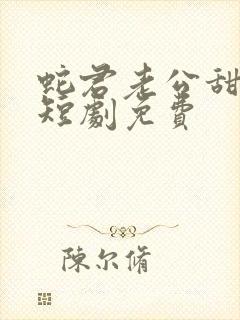 蛇君老公甜又宠短剧免费