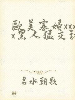 欧美寡妇xxxx黑人猛交玩