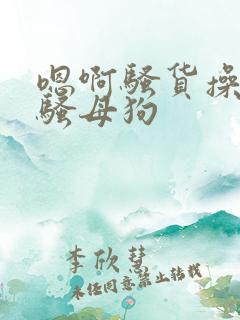 嗯啊骚货操死你骚母狗