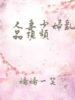 人妻少妇乱交精品视频