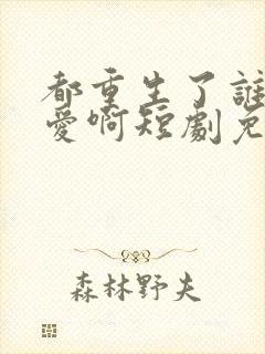 都重生了谁谈恋爱啊短剧免费观看