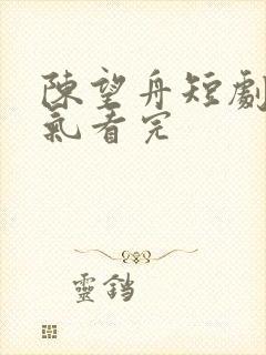 陈望舟短剧一口气看完