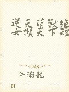 逆天萌兽绝世妖女倾天下短剧免费观看