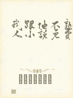 我跟他不熟笑佳人小说免费阅读