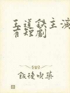 王道铁主演的所有短剧