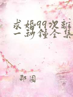 求婚99次离婚一秒钟全集免费
