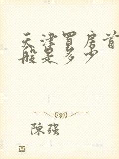 天津买房首付一般是多少