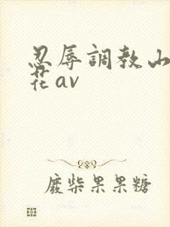 忍辱调教山岸逢花av