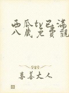 西瓜tv已满十八岁免费观看电视剧