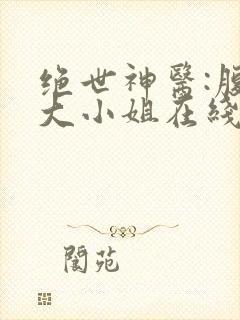 绝世神医:腹黑大小姐在线听电子书