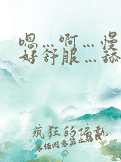 嗯…啊…慢点…好舒服…舔的好爽啊…啊…