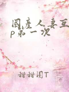 国产人妻互换4p第一次