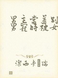 男主当着别人的男宠时被女主发现