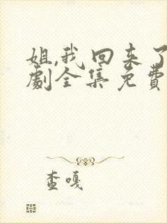 姐,我回来了短剧全集免费观看