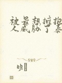 被最想拥抱的男人威胁了泰