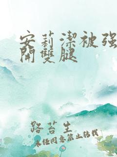 安莉洁被强行扒开双腿