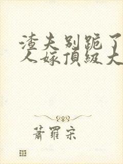 渣夫别跪了,夫人嫁顶级大佬