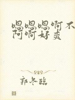 嗯嗯嗯啊不要啊阿啊好爽