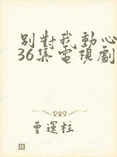 别对我动心1—36集电视剧免费观看