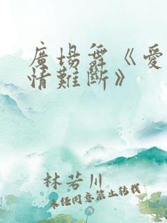 广场舞《爱难求情难断》