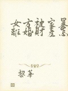 女方被家暴起诉离婚财产怎么分割