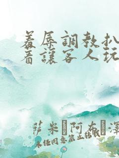 羞辱调教扒开跪着让客人玩的小说