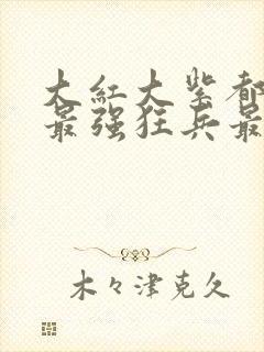 大红大紫都市之最强狂兵最新章节