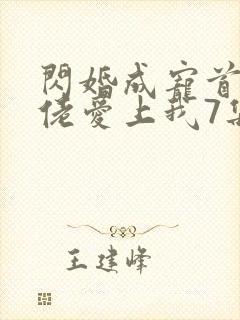 闪婚成宠首富大佬爱上我7集