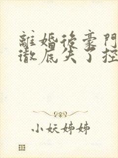 离婚后豪门前夫彻底失了控小说最新章节