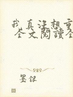 我真没想重生啊 全文阅读全文