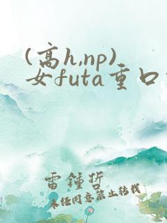 (高h,np)女futa重口调教