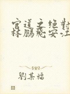 官道之绝对权力林鹏飞安江全集txt电子书