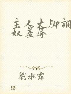 主人大脚调教贱奴羞辱