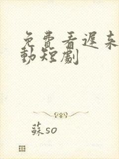 免费看迟来的心动短剧