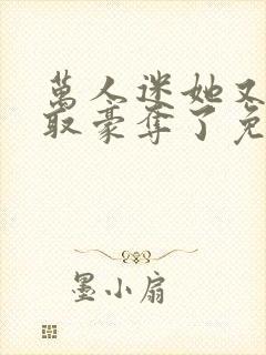 万人迷她又被强取豪夺了免费阅读