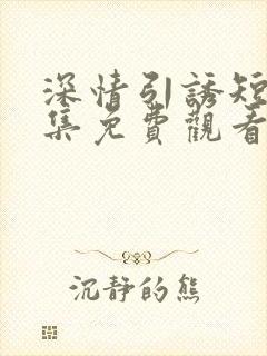 深情引诱短剧全集免费观看完整版