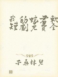 我的蛇君软又妖短剧免费全集