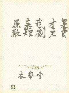 原来我才是真无敌短剧免费观看