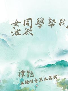 女同学帮我口爆泄欲