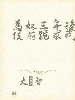 为奴三年后整个侯府跪求我原谅全集免费观看