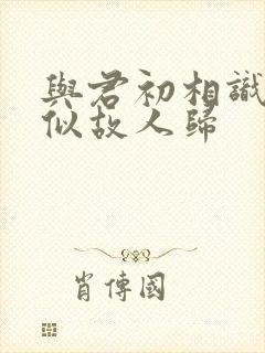 与君初相识·恰似故人归