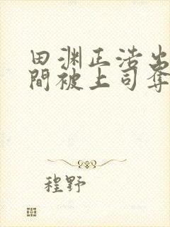 田渊正浩出差期间被上司夺走