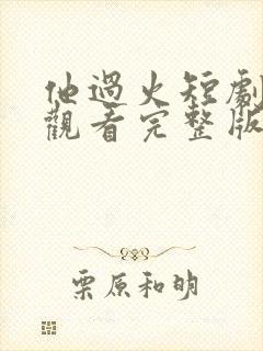 他过火短剧免费观看完整版高清